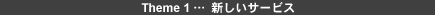 Theme 1 … 新しいサービス